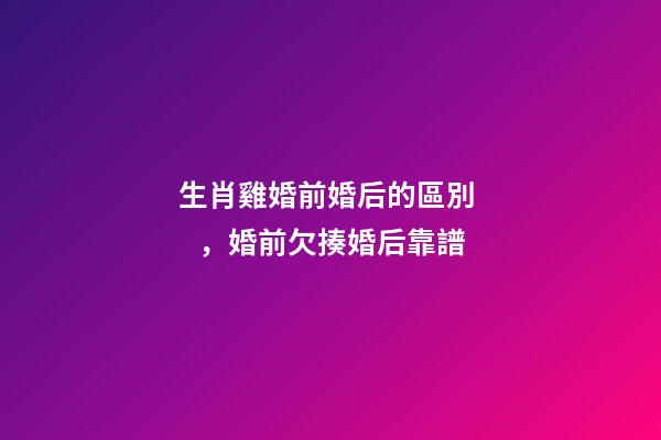 生肖雞婚前婚后的區別，婚前欠揍婚后靠譜